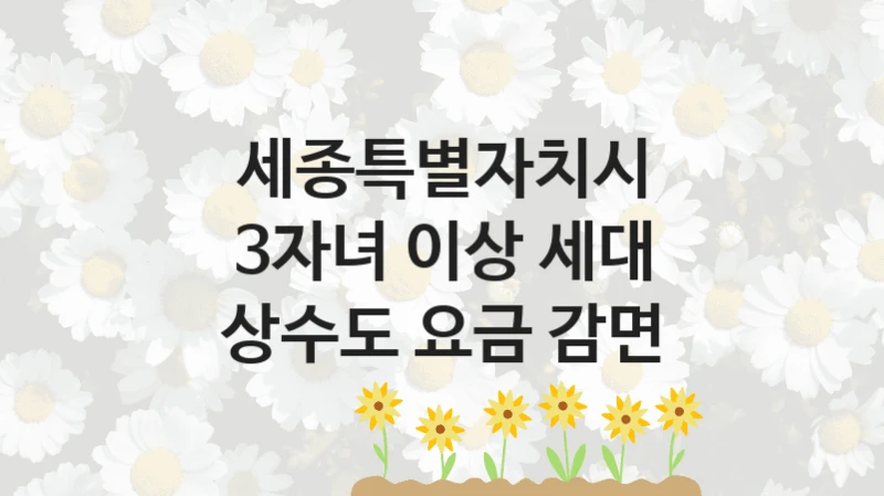 3자녀 이상 세대 상수도 요금 감면 신청 가이드 – 세종특별자치시 복지 지원 방법 및 필수 요건 안내