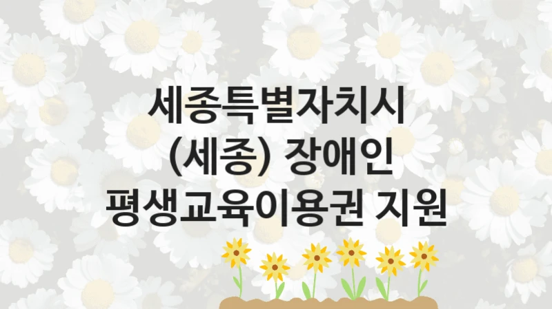 세종특별자치시 공공 복지 혜택 “(세종) 장애인 평생교육이용권 지원” – 접수 일정 및 지원 내용