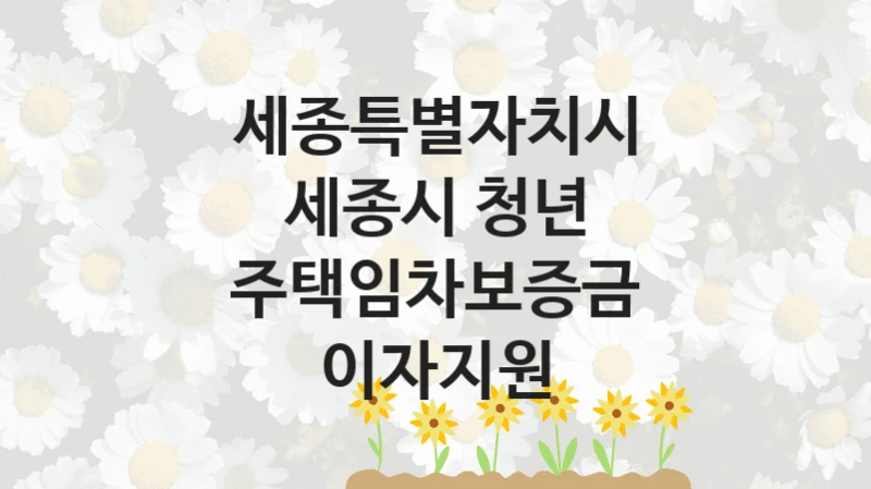 세종특별자치시 “세종시 청년 주택임차보증금 이자지원” 복지 지원혜택 – 자격 조건과 구비 서류