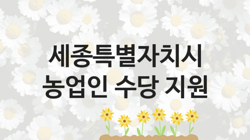 세종특별자치시 “농업인 수당 지원” 복지 지원혜택 – 신청 조건과 자격 조건