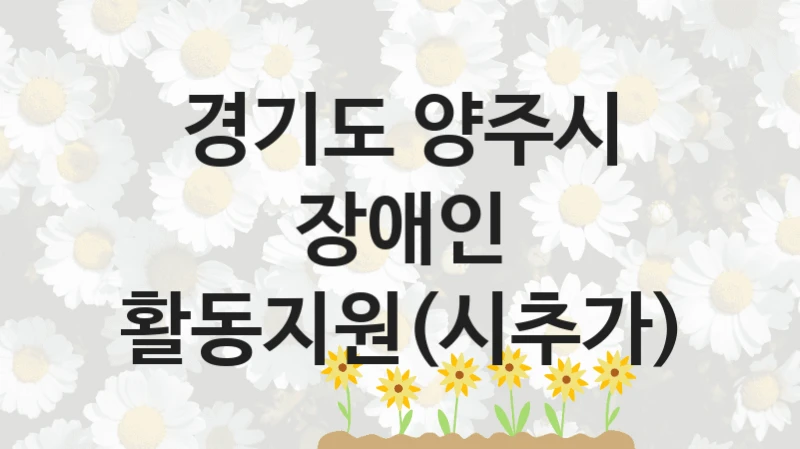 “장애인 활동지원(시추가)” 복지 혜택 자격 심사 및 접수 일정 – 경기도 양주시 지원 정책
