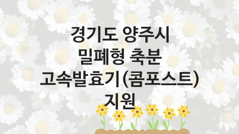경기도 양주시
밀폐형 축분 고속발효기(콤포스트) 지원