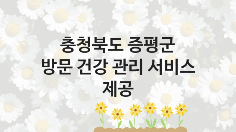 충청북도 증평군 “방문 건강 관리 서비스 제공” 지원사업 대상자 선정 기준 및 서류 준비