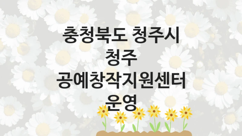 정부 지원 제도 “청주 공예창작지원센터 운영” 신청 대상 및 자격 조건 – 충청북도 청주시