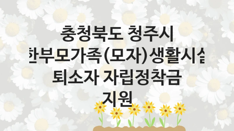 충청북도 청주시 복지정책 “한부모가족(모자)생활시설 퇴소자 자립정착금 지원” 여성가족과 -신청 서류와 자격