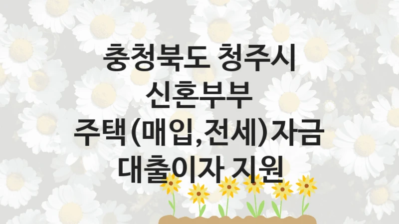 충청북도 청주시 지원정책 “신혼부부 주택(매입,전세)자금 대출이자 지원” 여성가족과 -신청 구비서류와 자격