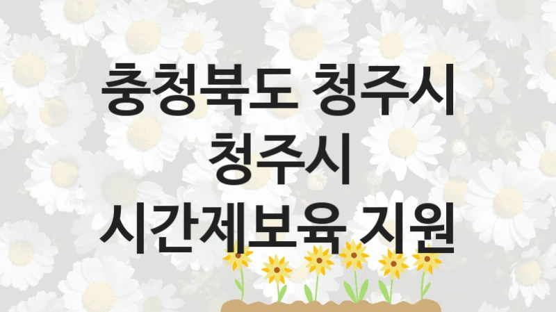 충청북도 청주시 “청주시 시간제보육 지원” 복지 지원혜택 – 신청 방법과 구비 서류