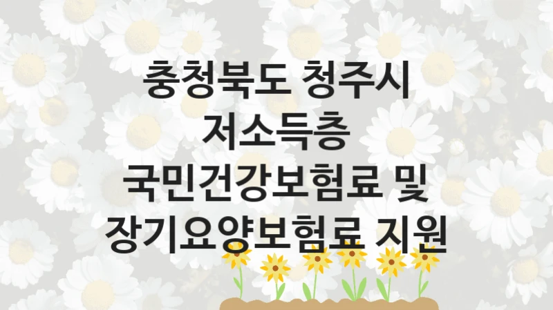 충청북도 청주시 공공 지원 정책 “저소득층 국민건강보험료 및 장기요양보험료 지원” – 접수 방법 및 지원 한도