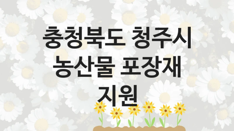 충청북도 청주시 사회 복지 혜택 “농산물 포장재 지원” – 신청 기준과 서류 준비