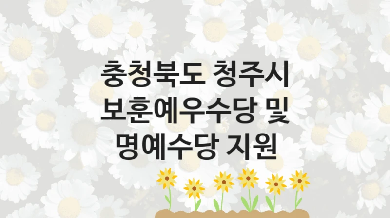 충청북도 청주시 “보훈예우수당 및 명예수당 지원” 복지 지원 정책 – 자격 요건과 접수 방법
