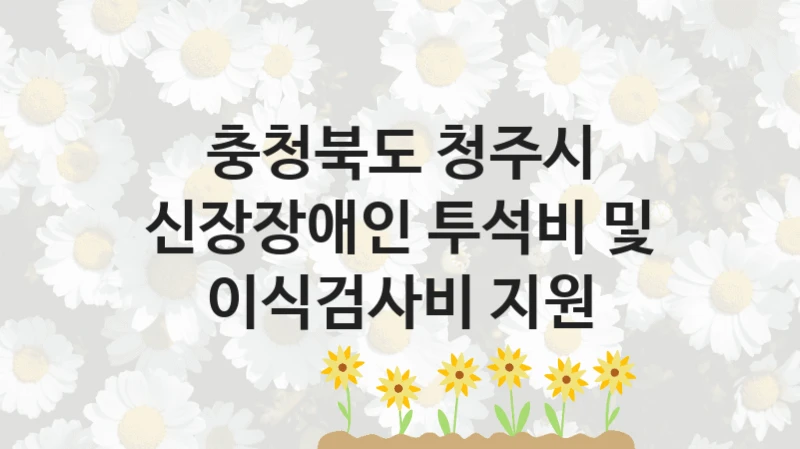 공공 복지 프로그램 “신장장애인 투석비 및 이식검사비 지원” – 충청북도 청주시 신청 대상 및 제출 서류